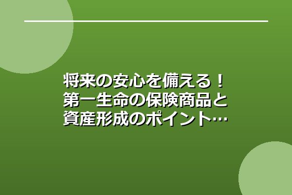 将来の安心を備える！第一生命の保険商品と資産形成のポイント