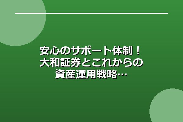 安心のサポート体制！大和証券とこれからの資産運用戦略