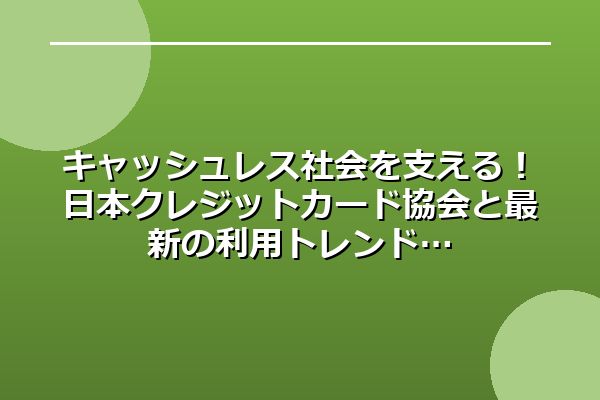 キャッシュレス社会を支える！日本クレジットカード協会と最新の利用トレンド