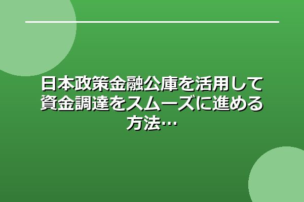 日本政策金融公庫を活用して資金調達をスムーズに進める方法