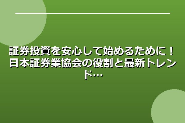 証券投資を安心して始めるために！日本証券業協会の役割と最新トレンド