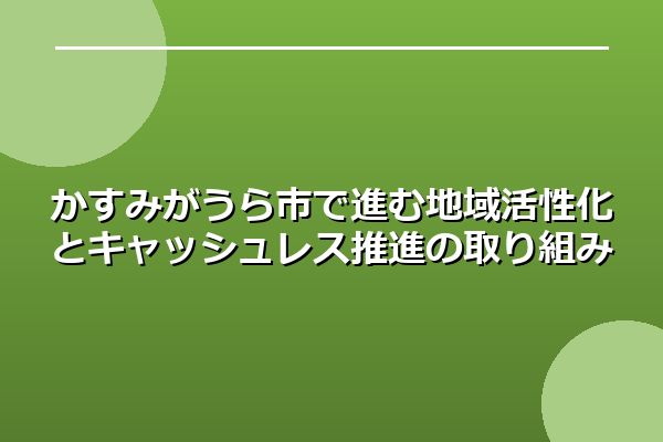かすみがうら市で進む地域活性化とキャッシュレス推進の取り組み