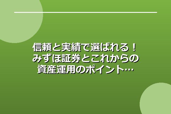 信頼と実績で選ばれる！みずほ証券とこれからの資産運用のポイント