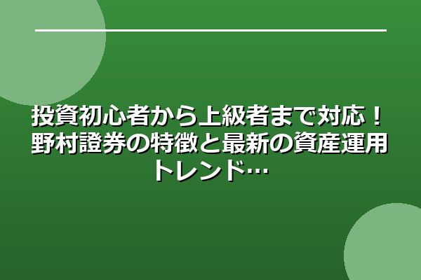 投資初心者から上級者まで対応！野村證券の特徴と最新の資産運用トレンド