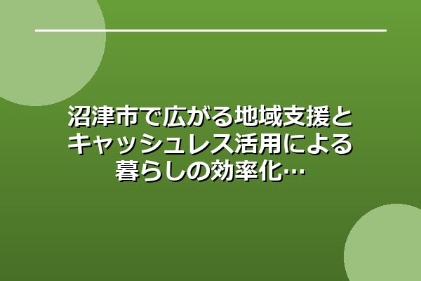 沼津市で広がる地域支援とキャッシュレス活用による暮らしの効率化
