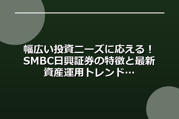 幅広い投資ニーズに応える！SMBC日興証券の特徴と最新資産運用トレンド