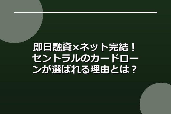 即日融資×ネット完結!セントラルのカードローンが選ばれる理由とは?