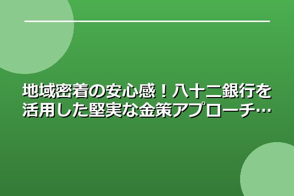 地域密着の安心感!八十二銀行を活用した堅実な金策アプローチ