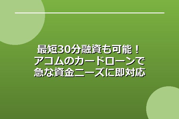 最短30分融資も可能!アコムのカードローンで急な資金ニーズに即対応