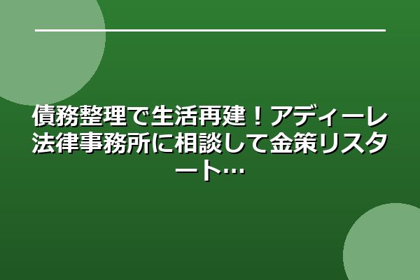 債務整理で生活再建!アディーレ法律事務所に相談して金策リスタート