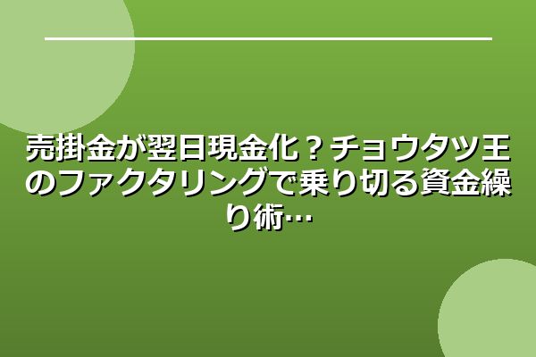 売掛金が翌日現金化?チョウタツ王のファクタリングで乗り切る資金繰り術