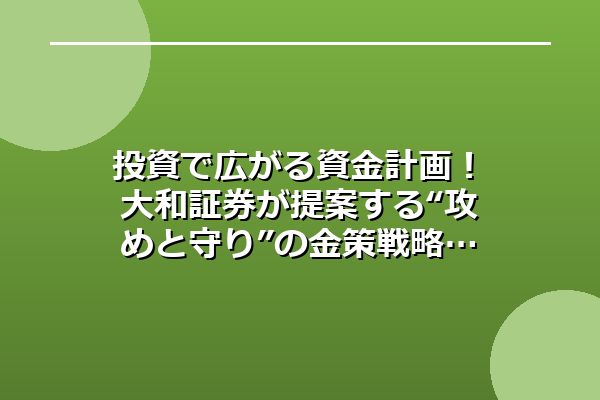 投資で広がる資金計画!大和証券が提案する“攻めと守り”の金策戦略