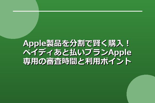 Apple製品を分割で賢く購入!ペイディあと払いプランApple専用の審査時間と利用ポイント