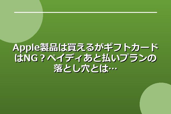 Apple製品は買えるがギフトカードはNG?ペイディあと払いプランの落とし穴とは