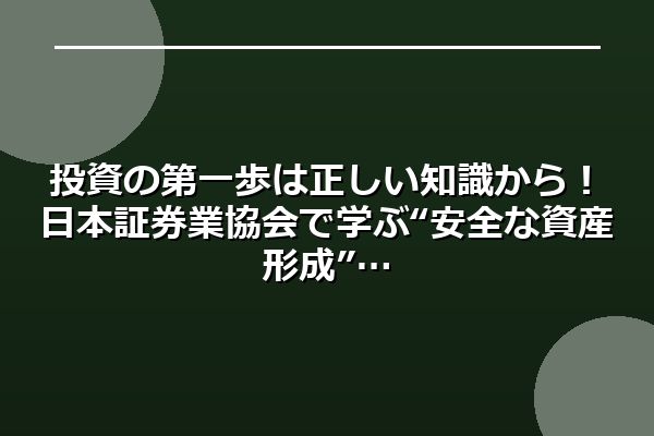 投資の第一歩は正しい知識から!日本証券業協会で学ぶ“安全な資産形成”