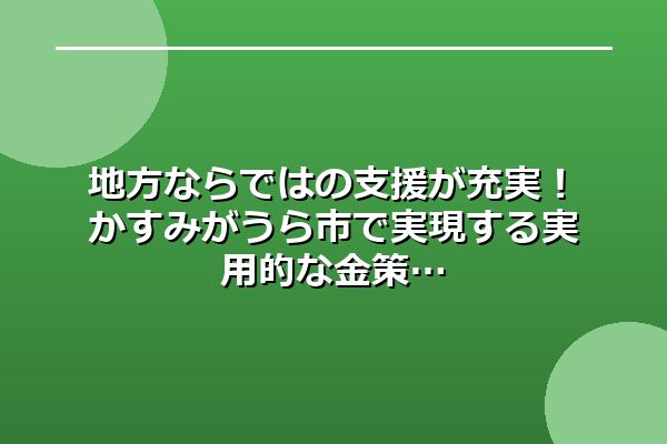 地方ならではの支援が充実!かすみがうら市で実現する実用的な金策