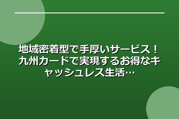 地域密着型で手厚いサービス！九州カードで実現するお得なキャッシュレス生活