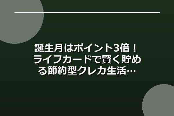 誕生月はポイント3倍!ライフカードで賢く貯める節約型クレカ生活