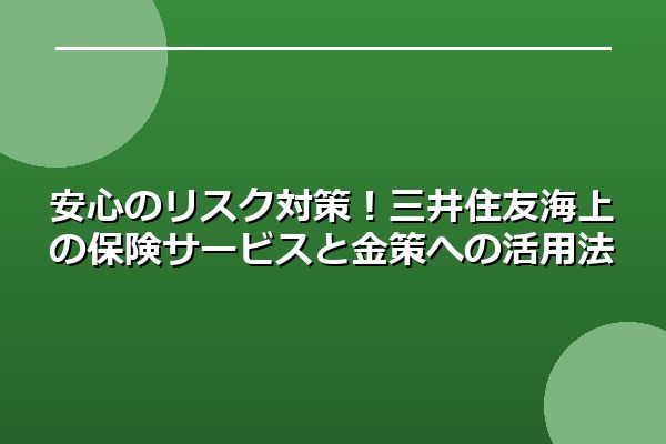安心のリスク対策!三井住友海上の保険サービスと金策への活用法
