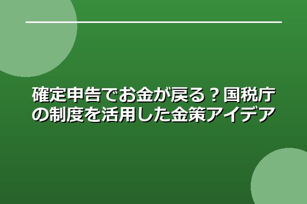 確定申告でお金が戻る?国税庁の制度を活用した金策アイデア