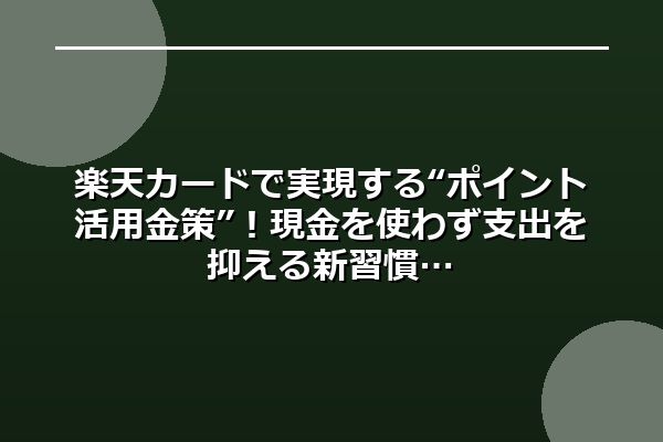 楽天カードで実現する“ポイント活用金策”！現金を使わず支出を抑える新習慣
