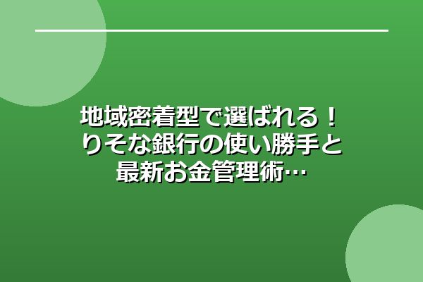 地域密着型で選ばれる!りそな銀行の使い勝手と最新お金管理術