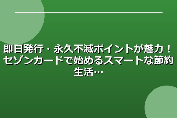 即日発行・永久不滅ポイントが魅力！セゾンカードで始めるスマートな節約生活