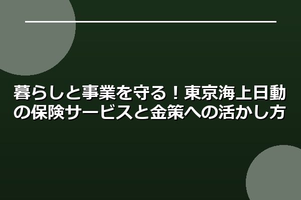 暮らしと事業を守る!東京海上日動の保険サービスと金策への活かし方