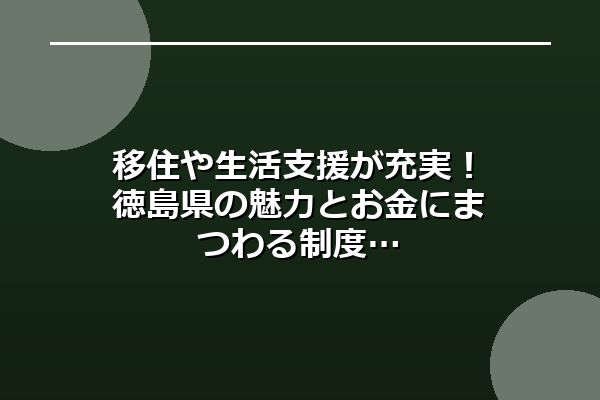 移住や生活支援が充実!徳島県の魅力とお金にまつわる制度