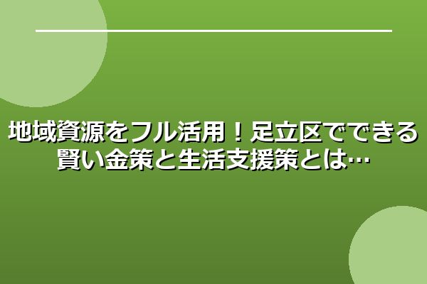 地域資源をフル活用！足立区でできる賢い金策と生活支援策とは