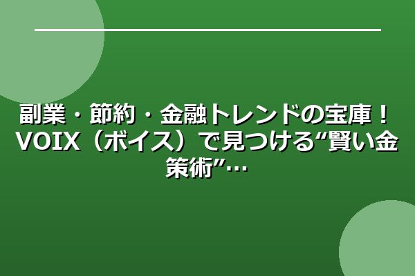 副業・節約・金融トレンドの宝庫!VOIX(ボイス)で見つける“賢い金策術”