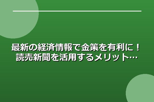 最新の経済情報で金策を有利に!読売新聞を活用するメリット