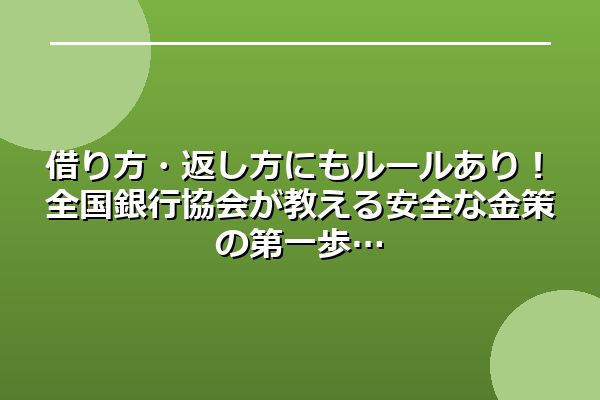 借り方・返し方にもルールあり!全国銀行協会が教える安全な金策の第一歩
