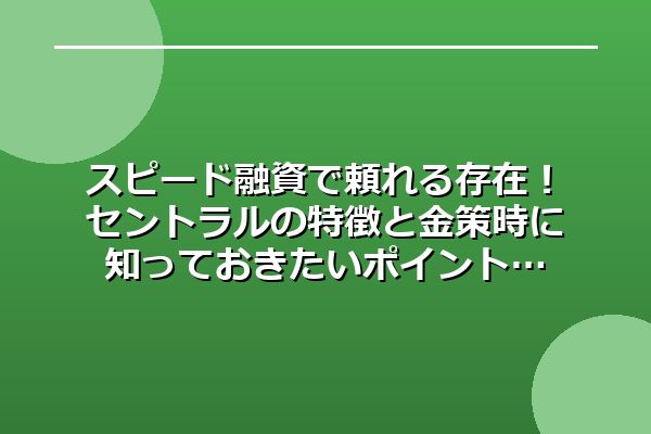 スピード融資で頼れる存在！セントラルの特徴と金策時に知っておきたいポイント