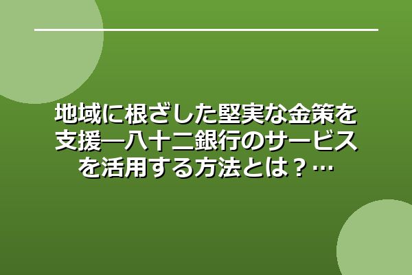 地域に根ざした堅実な金策を支援―八十二銀行のサービスを活用する方法とは？