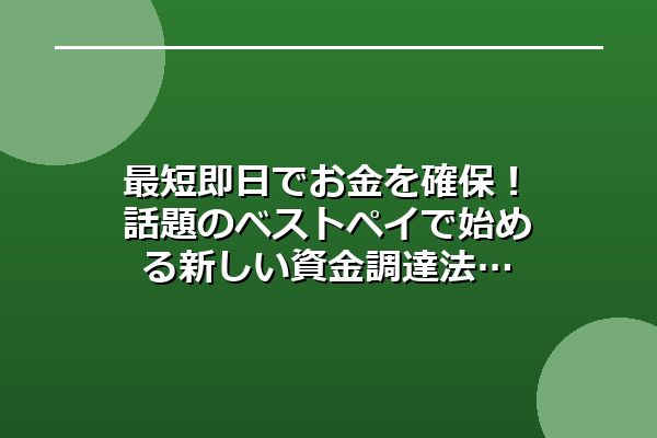 最短即日でお金を確保！話題のベストペイで始める新しい資金調達法