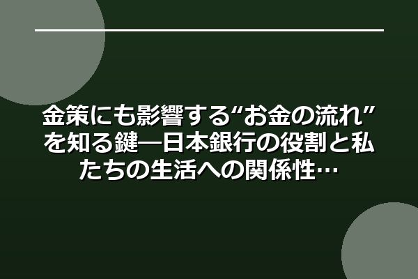 金策にも影響する“お金の流れ”を知る鍵―日本銀行の役割と私たちの生活への関係性