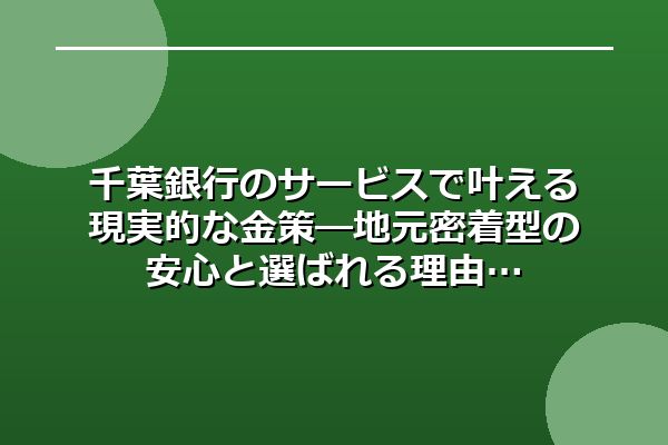 千葉銀行のサービスで叶える現実的な金策―地元密着型の安心と選ばれる理由