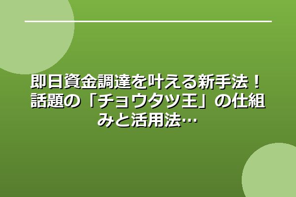 即日資金調達を叶える新手法！話題の「チョウタツ王」の仕組みと活用法