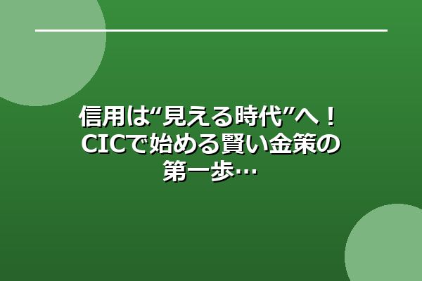 信用は“見える時代”へ!CICで始める賢い金策の第一歩