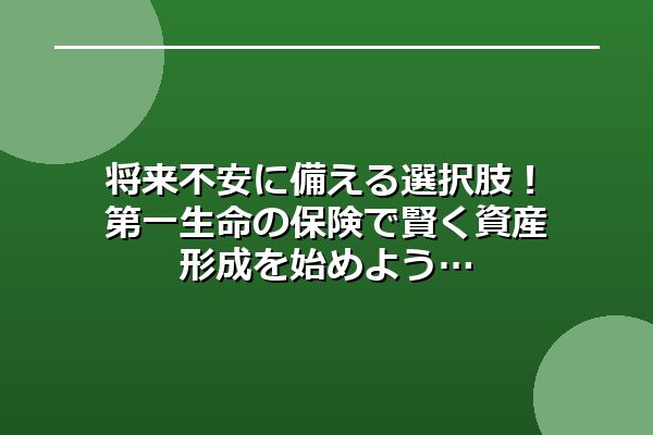 将来不安に備える選択肢！第一生命の保険で賢く資産形成を始めよう