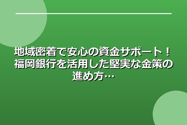 地域密着で安心の資金サポート！福岡銀行を活用した堅実な金策の進め方