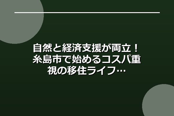 自然と経済支援が両立!糸島市で始めるコスパ重視の移住ライフ