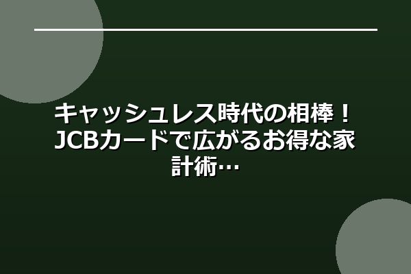 キャッシュレス時代の相棒！JCBカードで広がるお得な家計術
