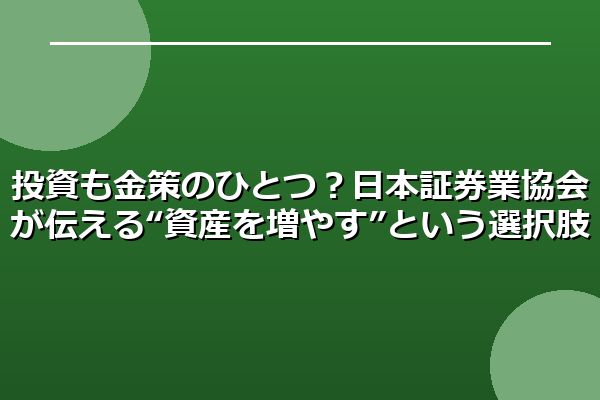 投資も金策のひとつ？日本証券業協会が伝える“資産を増やす”という選択肢