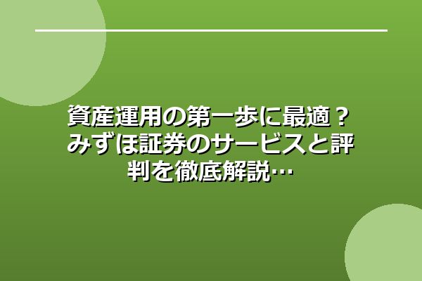 資産運用の第一歩に最適?みずほ証券のサービスと評判を徹底解説