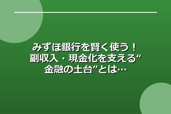 みずほ銀行を賢く使う！副収入・現金化を支える“金融の土台”とは