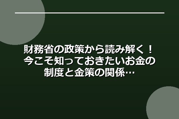 財務省の政策から読み解く!今こそ知っておきたいお金の制度と金策の関係