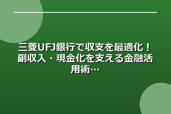三菱UFJ銀行で収支を最適化！副収入・現金化を支える金融活用術