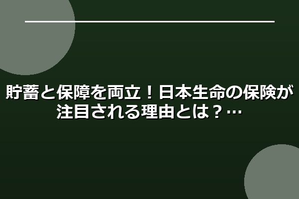 貯蓄と保障を両立！日本生命の保険が注目される理由とは？
